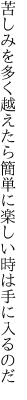 苦しみを多く越えたら簡単に 楽しい時は手に入るのだ