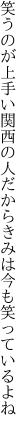 笑うのが上手い関西の人だから きみは今も笑っているよね