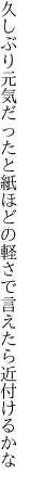 久しぶり元気だったと紙ほどの 軽さで言えたら近付けるかな