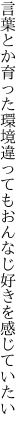 言葉とか育った環境違っても おんなじ好きを感じていたい