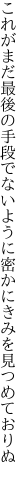 これがまだ最後の手段でないように 密かにきみを見つめておりぬ