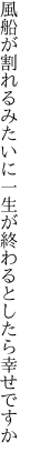 風船が割れるみたいに一生が 終わるとしたら幸せですか