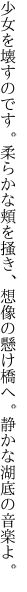 少女を壊すのです。柔らかな頬を掻き、想像の 懸け橋へ。静かな湖底の音楽よ。