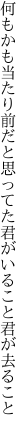 何もかも当たり前だと思ってた 君がいること君が去ること