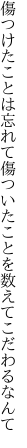 傷つけたことは忘れて傷ついた ことを数えてこだわるなんて