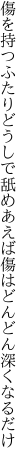 傷を持つふたりどうしで舐めあえば 傷はどんどん深くなるだけ