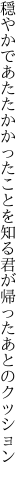 穏やかであたたかかったことを知る 君が帰ったあとのクッション