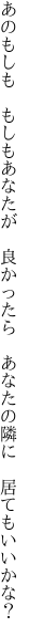 あのもしも もしもあなたが 良かったら  あなたの隣に 居てもいいかな？