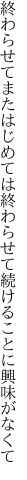 終わらせてまたはじめては終わらせて 続けることに興味がなくて