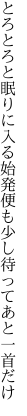 とろとろと眠りに入る始発便 も少し待ってあと一首だけ