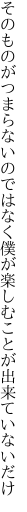 そのものがつまらないのではなく僕が 楽しむことが出来ていないだけ