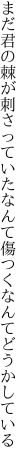 まだ君の棘が刺さっていたなんて 傷つくなんてどうかしている