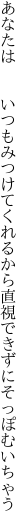 あなたは  いつもみつけてくれるから 直視できずにそっぽむいちゃう