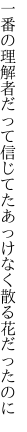 一番の理解者だって信じてた あっけなく散る花だったのに