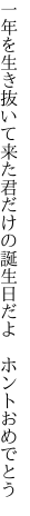 一年を生き抜いて来た君だけの 誕生日だよ ホントおめでとう