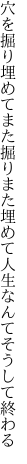 穴を掘り埋めてまた掘りまた埋めて 人生なんてそうして終わる