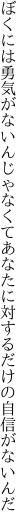 ぼくには勇気がないんじゃなくて あなたに対するだけの自信がないんだ