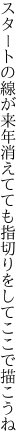 スタートの線が来年消えてても 指切りをしてここで描こうね