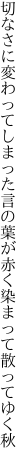 切なさに変わってしまった言の葉が 赤く染まって散ってゆく秋