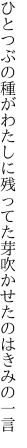 ひとつぶの種がわたしに残ってた 芽吹かせたのはきみの一言