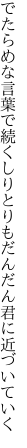 でたらめな言葉で続くしりとりも だんだん君に近づいていく