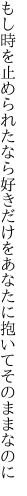 もし時を止められたなら好きだけを あなたに抱いてそのままなのに