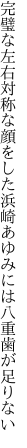 完璧な左右対称な顔をした 浜崎あゆみには八重歯が足りない