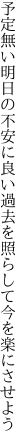 予定無い明日の不安に良い過去を 照らして今を楽にさせよう