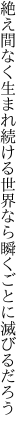 絶え間なく生まれ続ける世界なら 瞬くごとに滅びるだろう