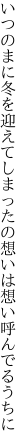 いつのまに冬を迎えてしまったの 想いは想い呼んでるうちに