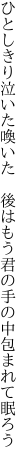 ひとしきり泣いた喚いた 後はもう 君の手の中包まれて眠ろう