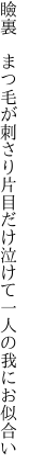 瞼裏 まつ毛が刺さり片目だけ 泣けて一人の我にお似合い