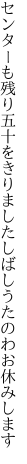 センターも残り五十をきりました しばしうたのわお休みします