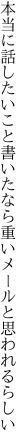 本当に話したいこと書いたなら 重いメールと思われるらしい