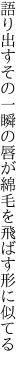 語り出すその一瞬の唇が 綿毛を飛ばす形に似てる