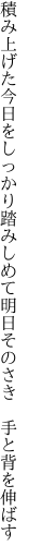 積み上げた今日をしっかり踏みしめて 明日そのさき 手と背を伸ばす