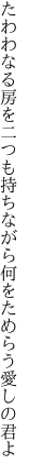 たわわなる房を二つも持ちながら 何をためらう愛しの君よ