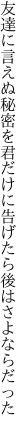 友達に言えぬ秘密を君だけに 告げたら後はさよならだった