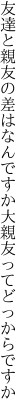 友達と親友の差はなんですか 大親友ってどっからですか