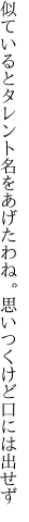 似ているとタレント名をあげたわね。 思いつくけど口には出せず