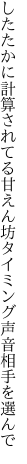 したたかに計算されてる甘えん坊 タイミング声音相手を選んで