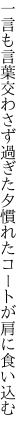 一言も言葉交わさず過ぎた夕 慣れたコートが肩に食い込む