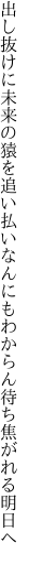 出し抜けに未来の猿を追い払い なんにもわからん待ち焦がれる明日へ