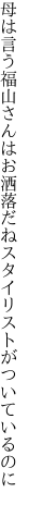 母は言う福山さんはお洒落だね スタイリストがついているのに