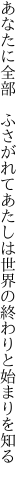 あなたに全部 ふさがれてあたしは 世界の終わりと始まりを知る