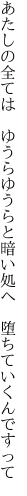 あたしの全ては ゆうらゆうらと 暗い処へ 堕ちていくんですって