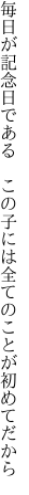 毎日が記念日である　この子には 全てのことが初めてだから