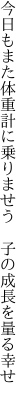 今日もまた体重計に乗りませう　 子の成長を量る幸せ