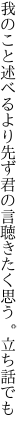 我のこと述べるより先ず君の言 聴きたく思う。立ち話でも