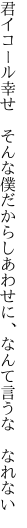 君イコール幸せ そんな僕だから しあわせに、なんて言うな なれない